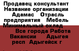 Продавец-консультант › Название организации ­ Адамас › Отрасль предприятия ­ Мебель › Минимальный оклад ­ 26 000 - Все города Работа » Вакансии   . Адыгея респ.,Адыгейск г.